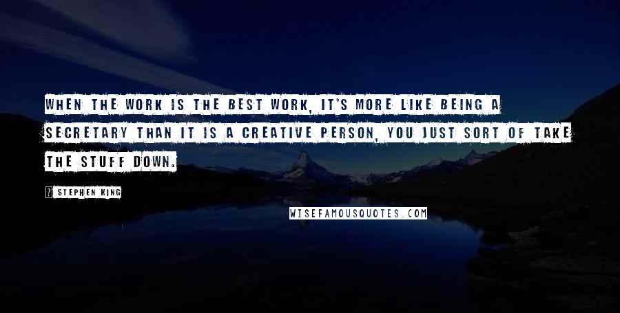 Stephen King Quotes: When the work is the best work, it's more like being a secretary than it is a creative person, you just sort of take the stuff down.