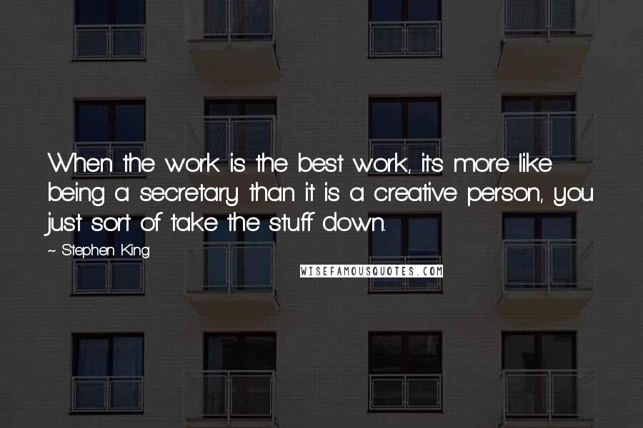 Stephen King Quotes: When the work is the best work, it's more like being a secretary than it is a creative person, you just sort of take the stuff down.