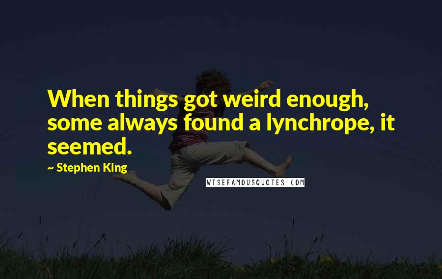 Stephen King Quotes: When things got weird enough, some always found a lynchrope, it seemed.