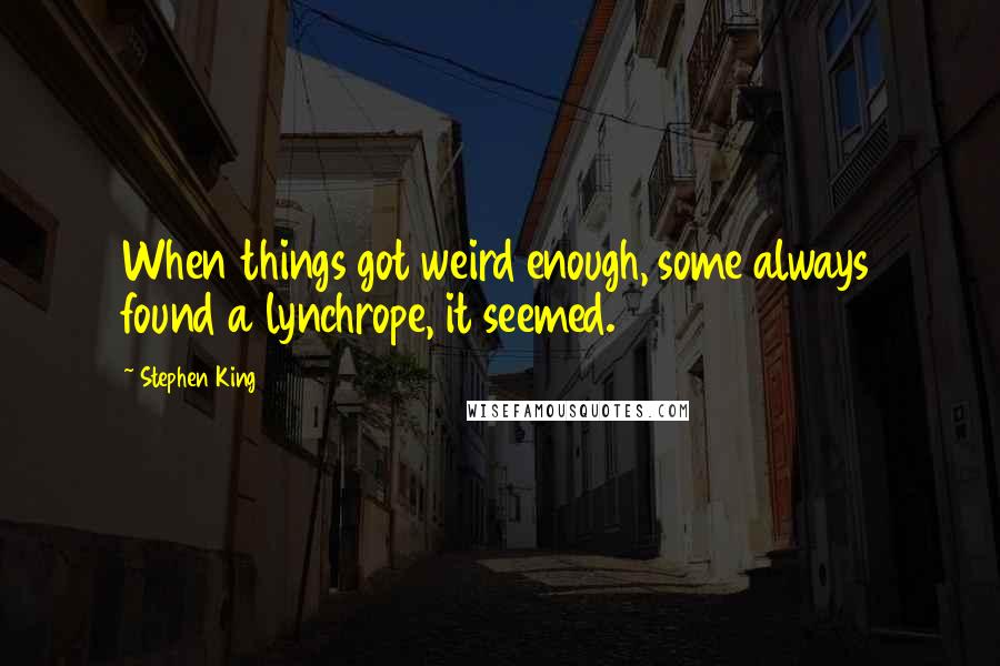 Stephen King Quotes: When things got weird enough, some always found a lynchrope, it seemed.