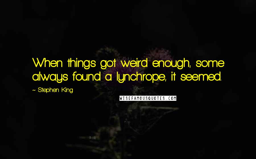 Stephen King Quotes: When things got weird enough, some always found a lynchrope, it seemed.