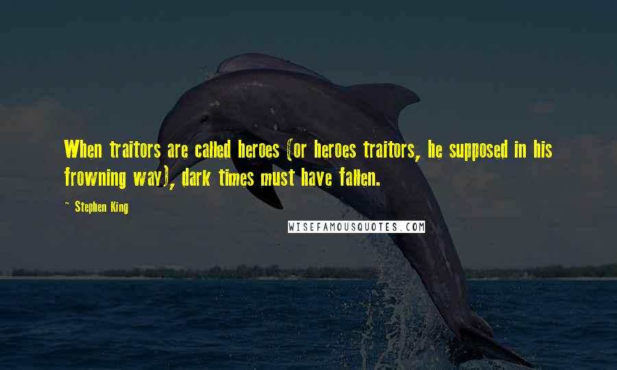Stephen King Quotes: When traitors are called heroes (or heroes traitors, he supposed in his frowning way), dark times must have fallen.