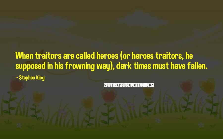 Stephen King Quotes: When traitors are called heroes (or heroes traitors, he supposed in his frowning way), dark times must have fallen.