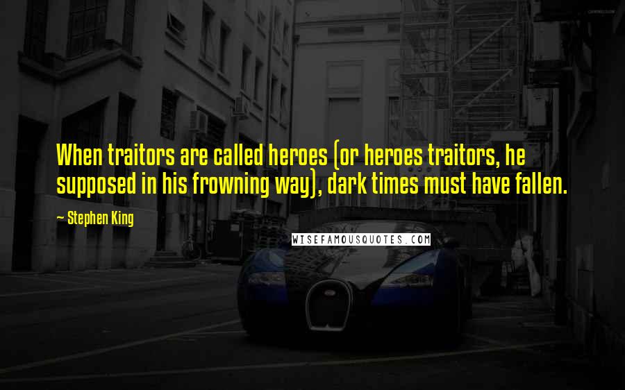 Stephen King Quotes: When traitors are called heroes (or heroes traitors, he supposed in his frowning way), dark times must have fallen.