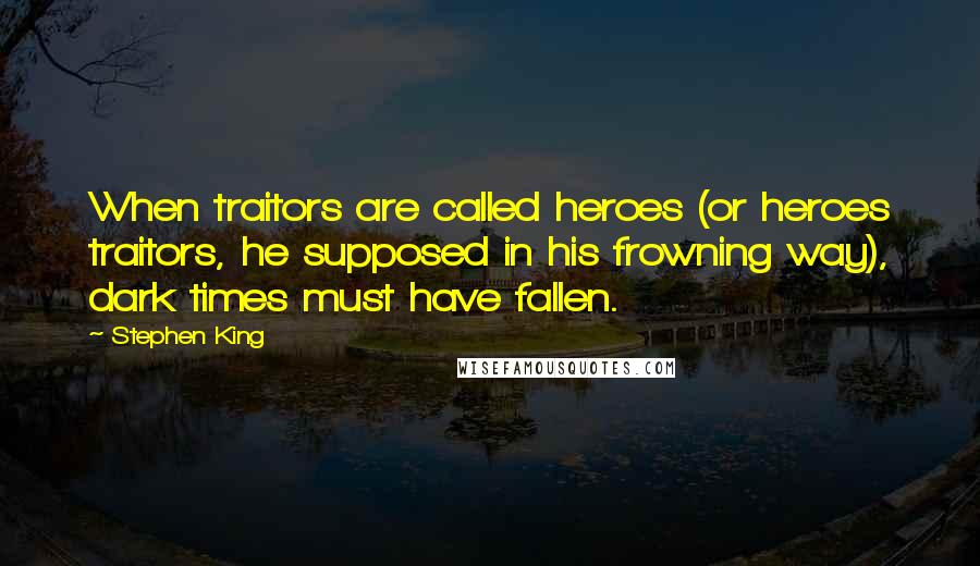 Stephen King Quotes: When traitors are called heroes (or heroes traitors, he supposed in his frowning way), dark times must have fallen.