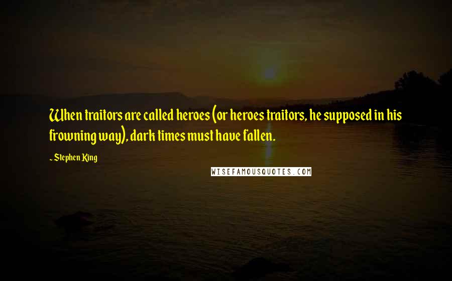 Stephen King Quotes: When traitors are called heroes (or heroes traitors, he supposed in his frowning way), dark times must have fallen.