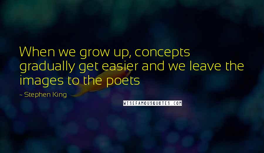 Stephen King Quotes: When we grow up, concepts gradually get easier and we leave the images to the poets