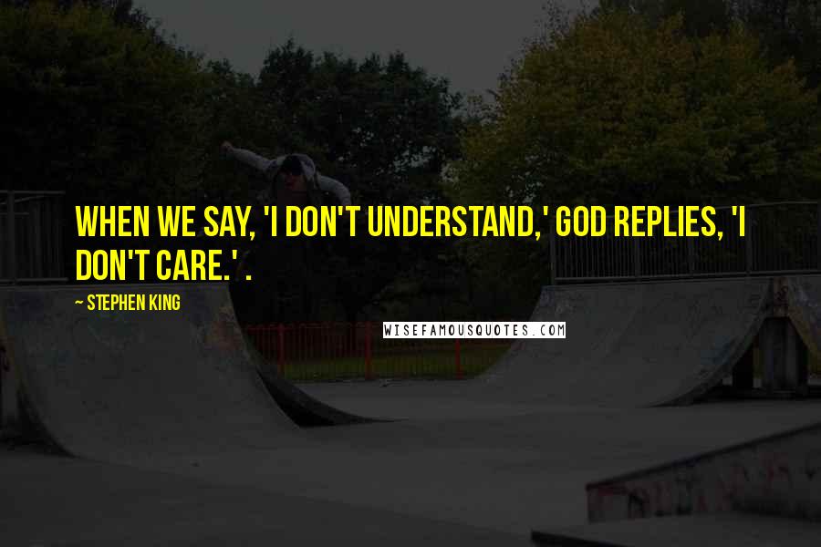 Stephen King Quotes: When we say, 'I don't understand,' God replies, 'I don't care.' .