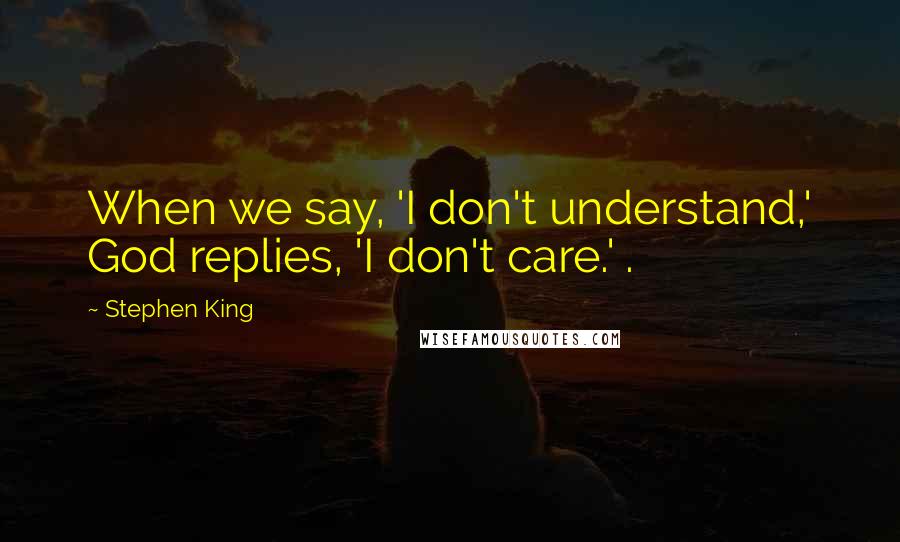 Stephen King Quotes: When we say, 'I don't understand,' God replies, 'I don't care.' .