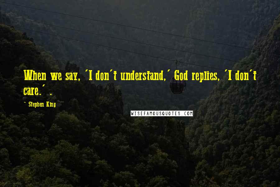Stephen King Quotes: When we say, 'I don't understand,' God replies, 'I don't care.' .