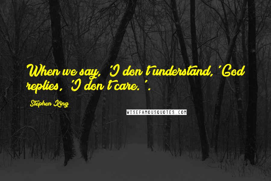 Stephen King Quotes: When we say, 'I don't understand,' God replies, 'I don't care.' .