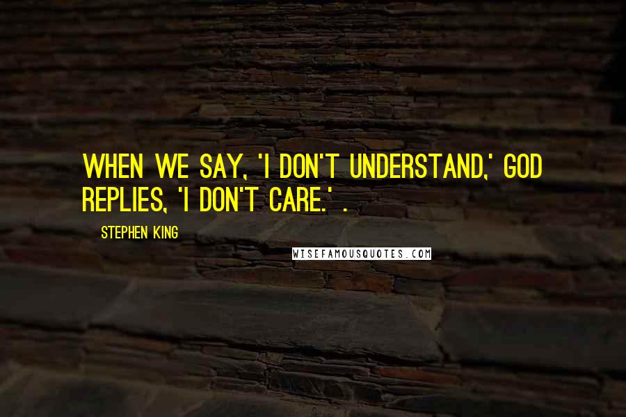 Stephen King Quotes: When we say, 'I don't understand,' God replies, 'I don't care.' .