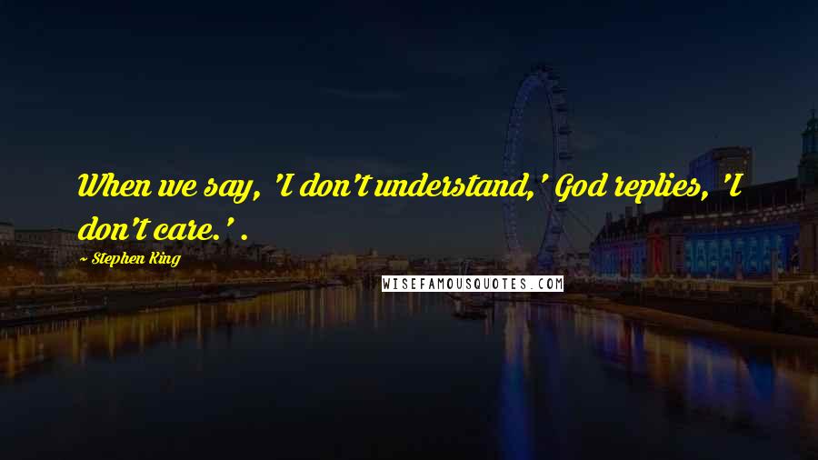 Stephen King Quotes: When we say, 'I don't understand,' God replies, 'I don't care.' .