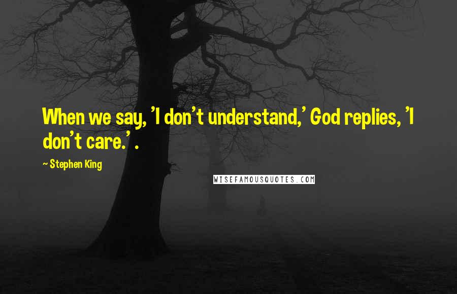 Stephen King Quotes: When we say, 'I don't understand,' God replies, 'I don't care.' .