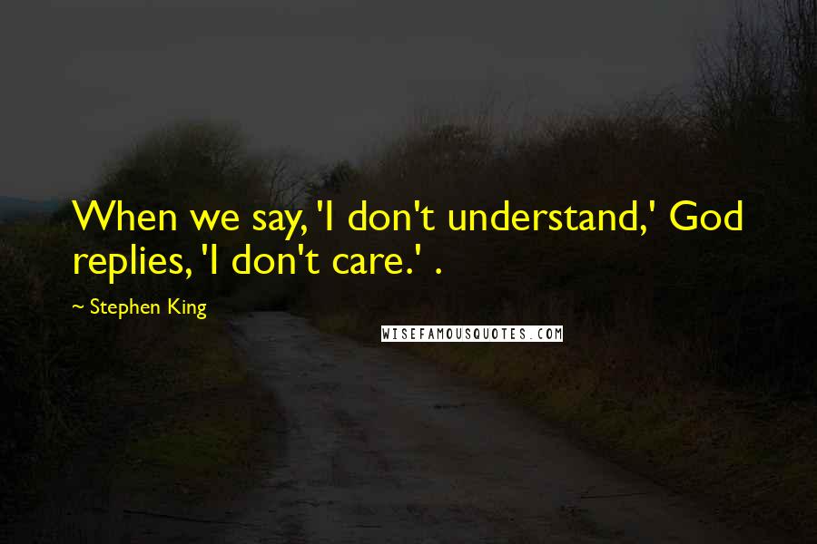 Stephen King Quotes: When we say, 'I don't understand,' God replies, 'I don't care.' .