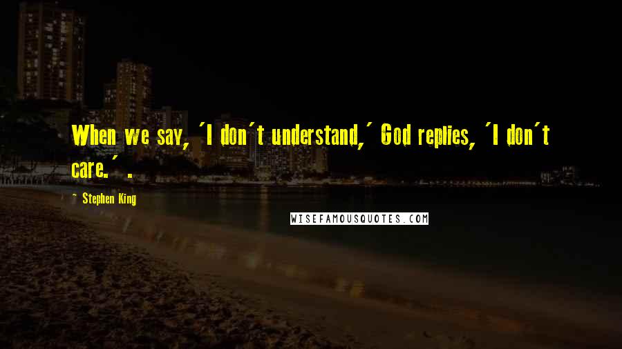 Stephen King Quotes: When we say, 'I don't understand,' God replies, 'I don't care.' .