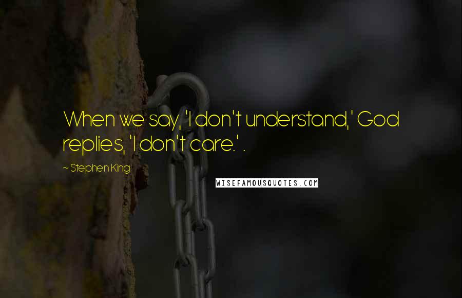 Stephen King Quotes: When we say, 'I don't understand,' God replies, 'I don't care.' .