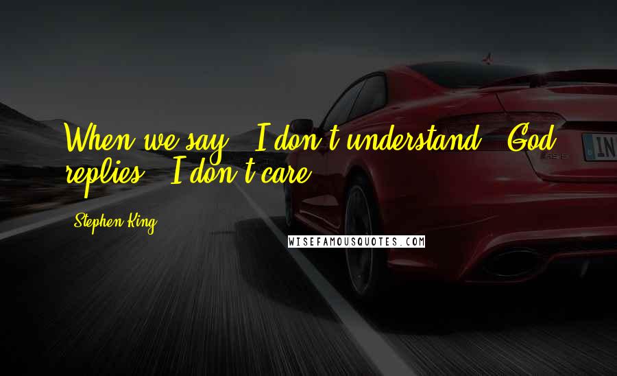 Stephen King Quotes: When we say, 'I don't understand,' God replies, 'I don't care.' .