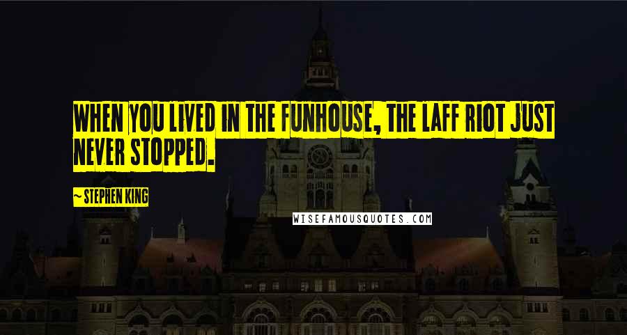 Stephen King Quotes: When you lived in the funhouse, the laff riot just never stopped.