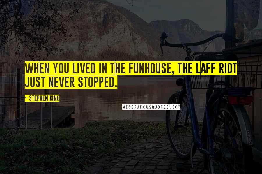 Stephen King Quotes: When you lived in the funhouse, the laff riot just never stopped.