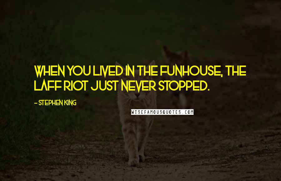 Stephen King Quotes: When you lived in the funhouse, the laff riot just never stopped.