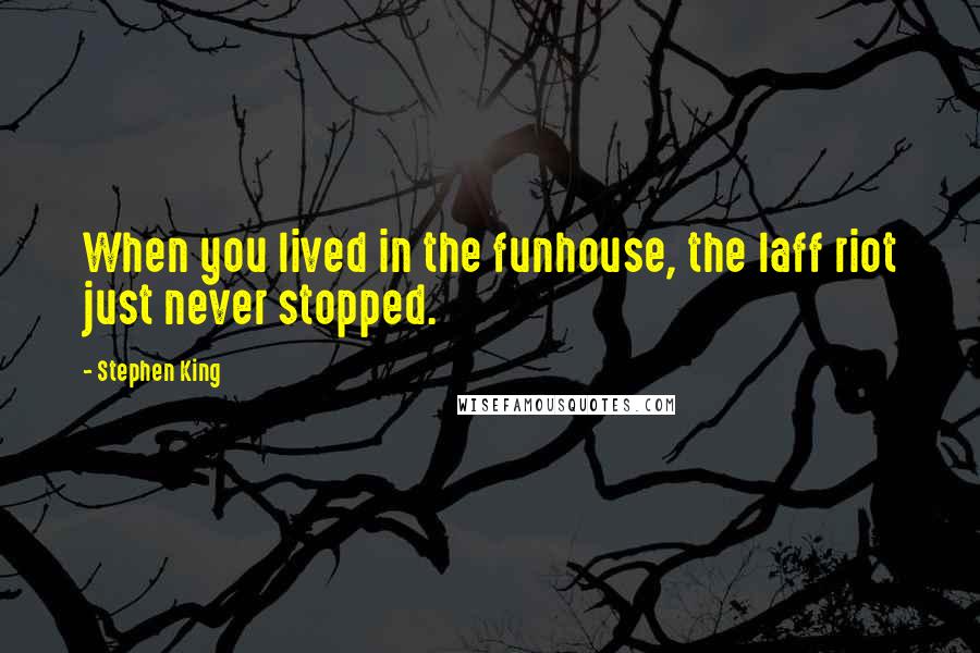 Stephen King Quotes: When you lived in the funhouse, the laff riot just never stopped.