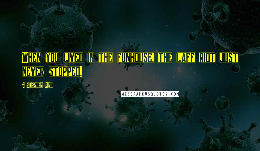 Stephen King Quotes: When you lived in the funhouse, the laff riot just never stopped.