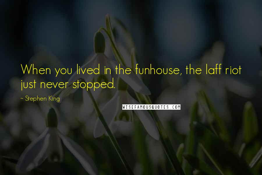 Stephen King Quotes: When you lived in the funhouse, the laff riot just never stopped.