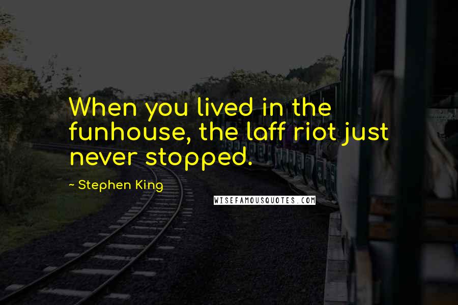 Stephen King Quotes: When you lived in the funhouse, the laff riot just never stopped.