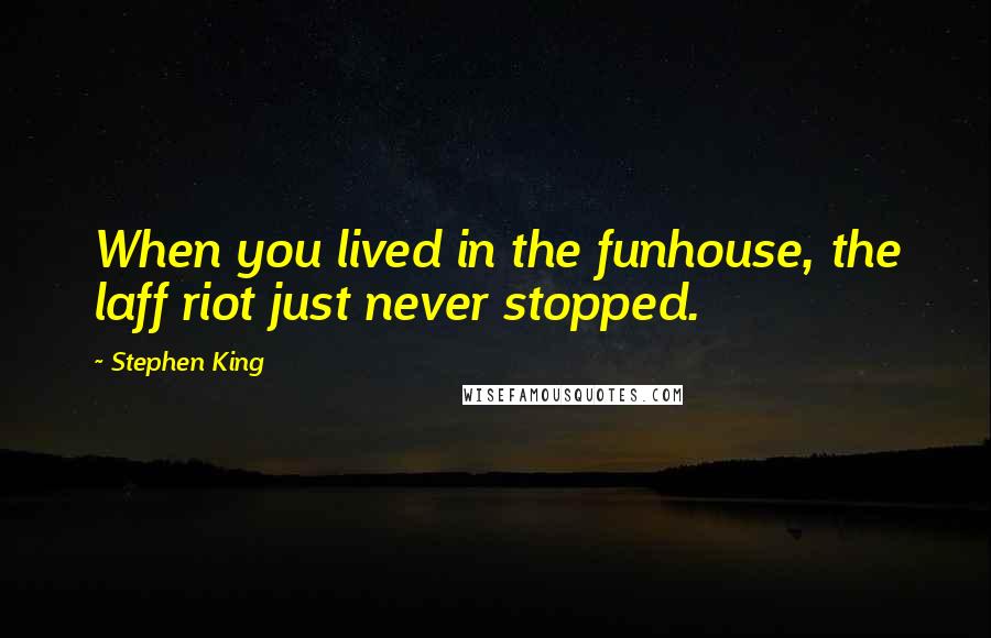 Stephen King Quotes: When you lived in the funhouse, the laff riot just never stopped.