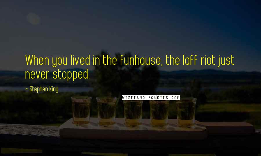 Stephen King Quotes: When you lived in the funhouse, the laff riot just never stopped.