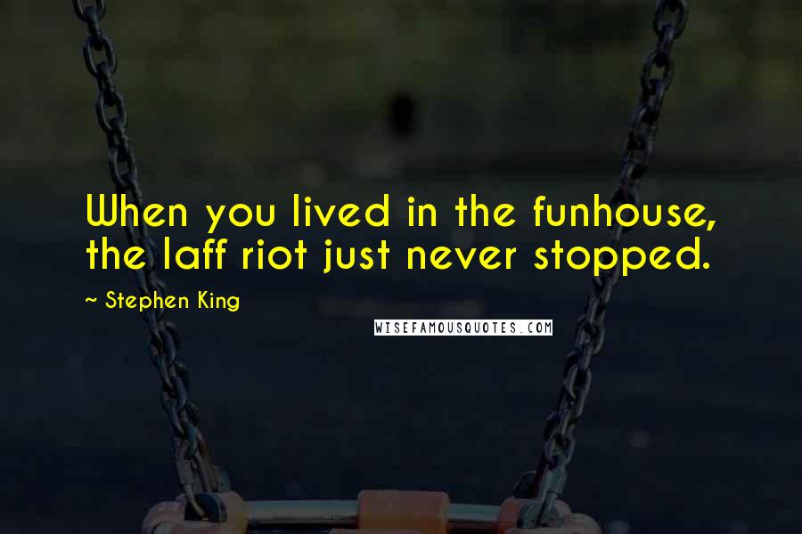 Stephen King Quotes: When you lived in the funhouse, the laff riot just never stopped.