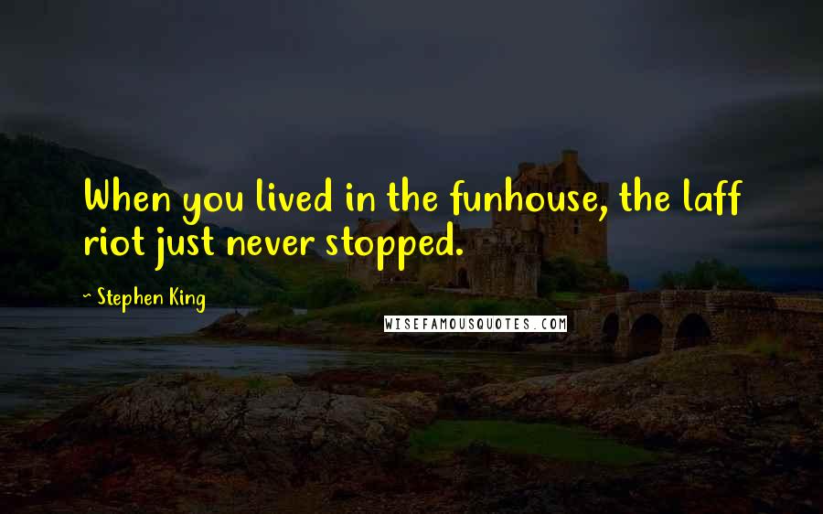 Stephen King Quotes: When you lived in the funhouse, the laff riot just never stopped.