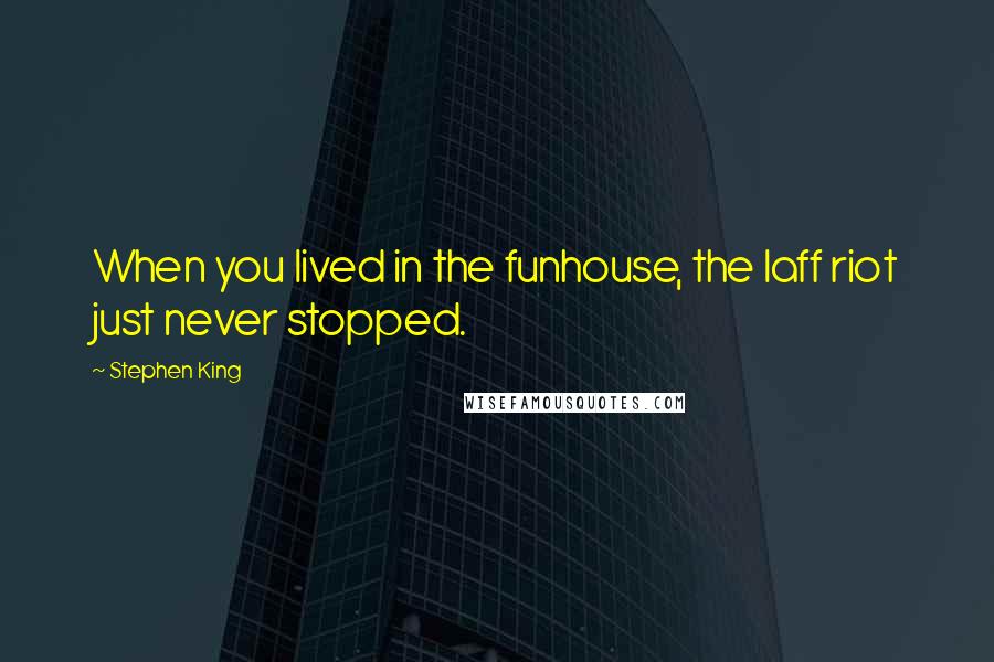 Stephen King Quotes: When you lived in the funhouse, the laff riot just never stopped.