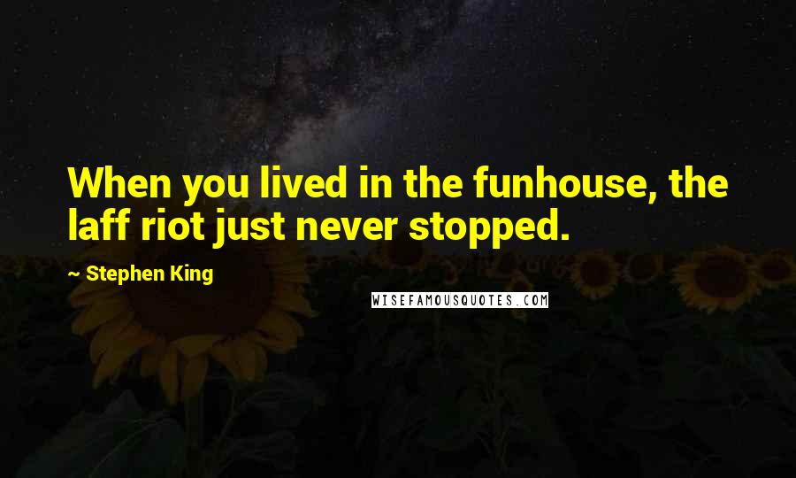 Stephen King Quotes: When you lived in the funhouse, the laff riot just never stopped.