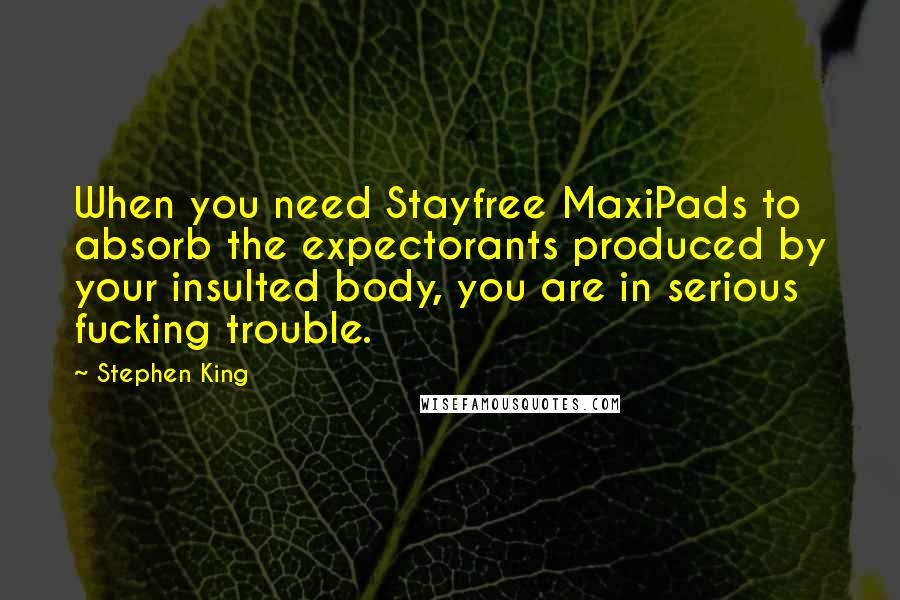 Stephen King Quotes: When you need Stayfree MaxiPads to absorb the expectorants produced by your insulted body, you are in serious fucking trouble.