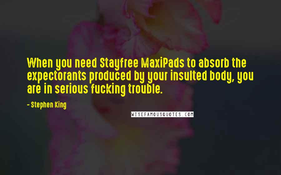 Stephen King Quotes: When you need Stayfree MaxiPads to absorb the expectorants produced by your insulted body, you are in serious fucking trouble.