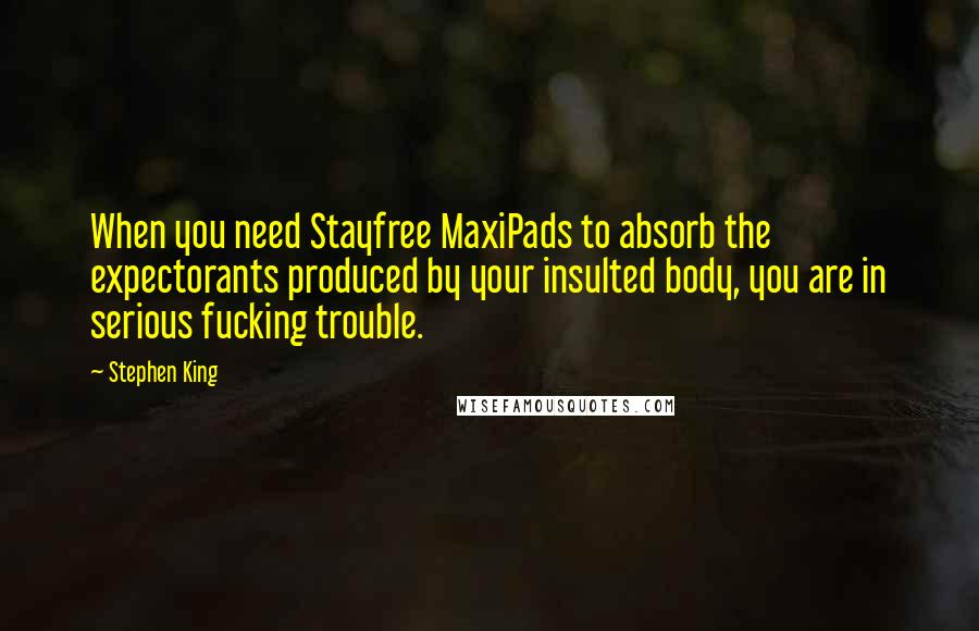 Stephen King Quotes: When you need Stayfree MaxiPads to absorb the expectorants produced by your insulted body, you are in serious fucking trouble.