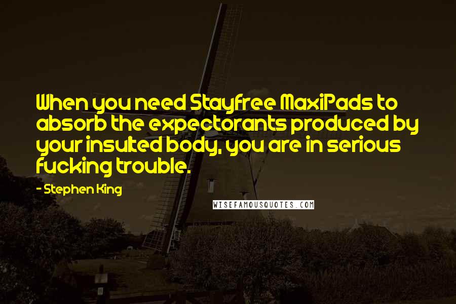 Stephen King Quotes: When you need Stayfree MaxiPads to absorb the expectorants produced by your insulted body, you are in serious fucking trouble.
