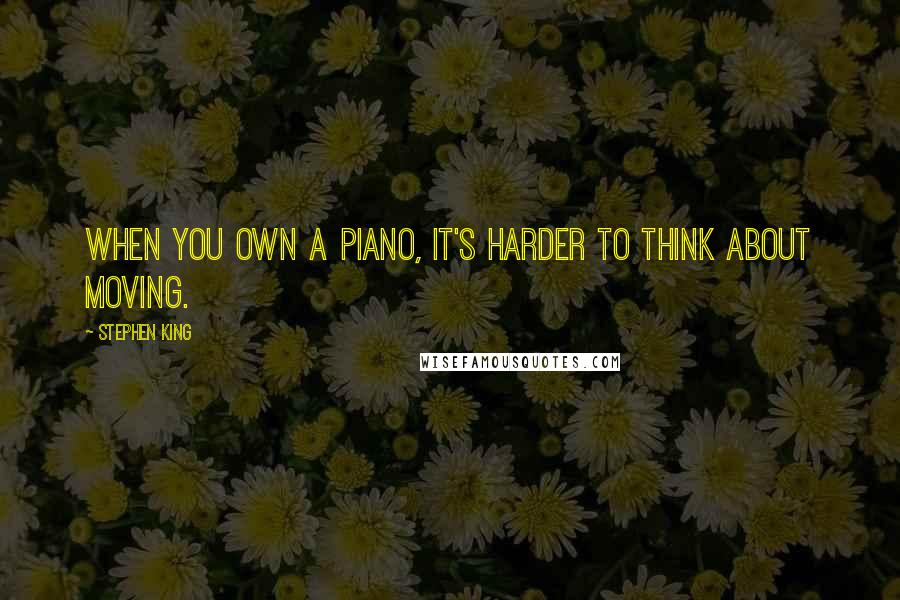 Stephen King Quotes: When you own a piano, it's harder to think about moving.