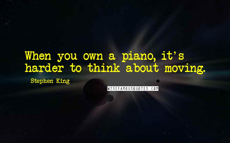 Stephen King Quotes: When you own a piano, it's harder to think about moving.