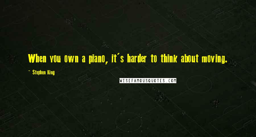 Stephen King Quotes: When you own a piano, it's harder to think about moving.