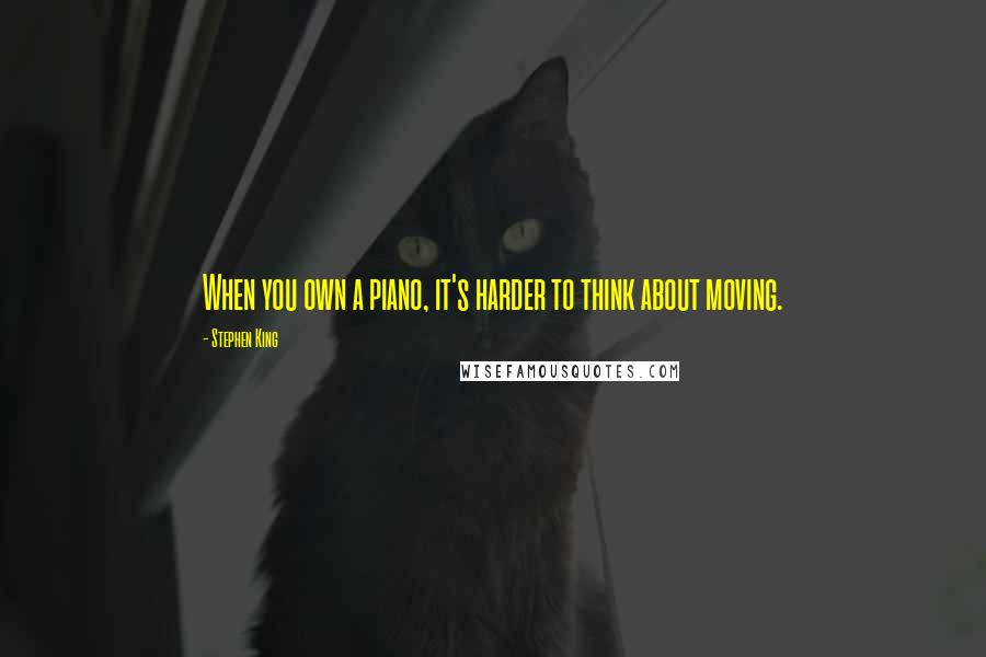 Stephen King Quotes: When you own a piano, it's harder to think about moving.