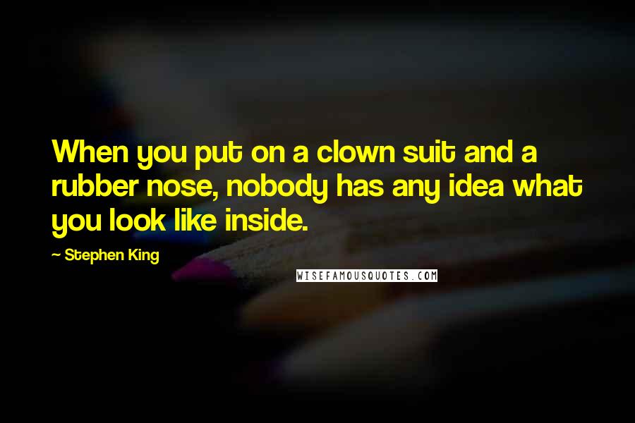 Stephen King Quotes: When you put on a clown suit and a rubber nose, nobody has any idea what you look like inside.