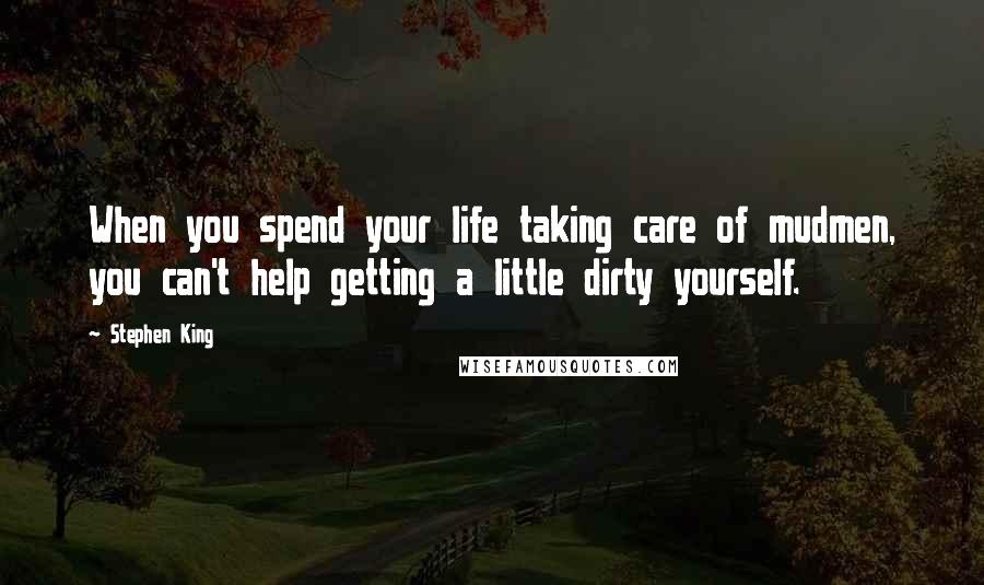 Stephen King Quotes: When you spend your life taking care of mudmen, you can't help getting a little dirty yourself.