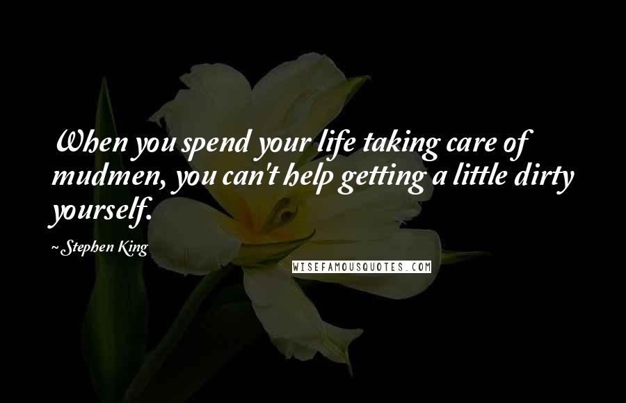 Stephen King Quotes: When you spend your life taking care of mudmen, you can't help getting a little dirty yourself.