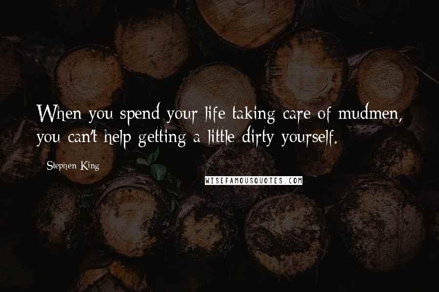 Stephen King Quotes: When you spend your life taking care of mudmen, you can't help getting a little dirty yourself.