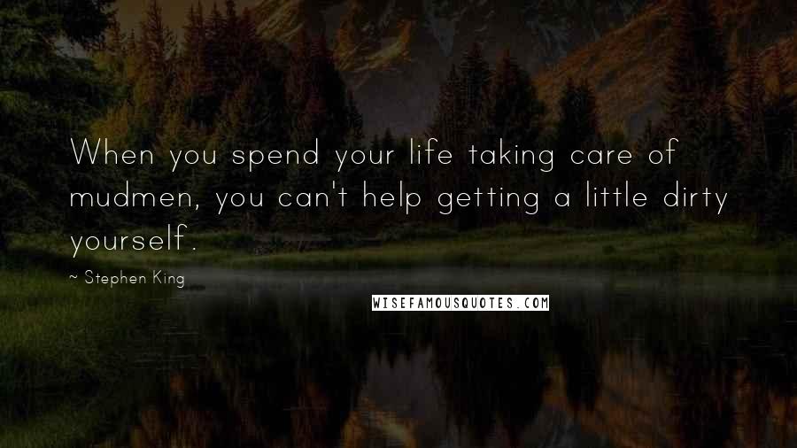 Stephen King Quotes: When you spend your life taking care of mudmen, you can't help getting a little dirty yourself.