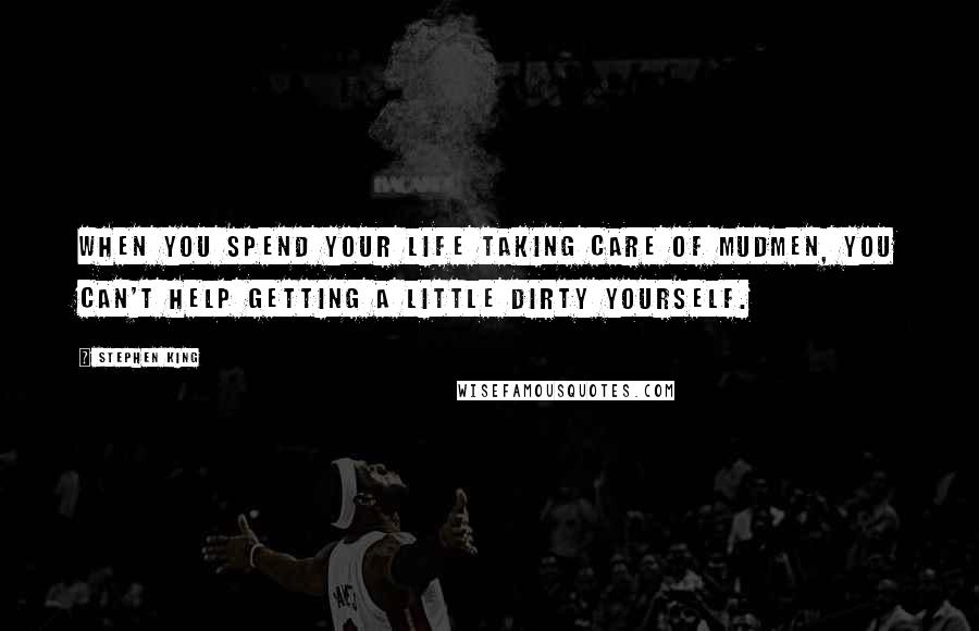 Stephen King Quotes: When you spend your life taking care of mudmen, you can't help getting a little dirty yourself.