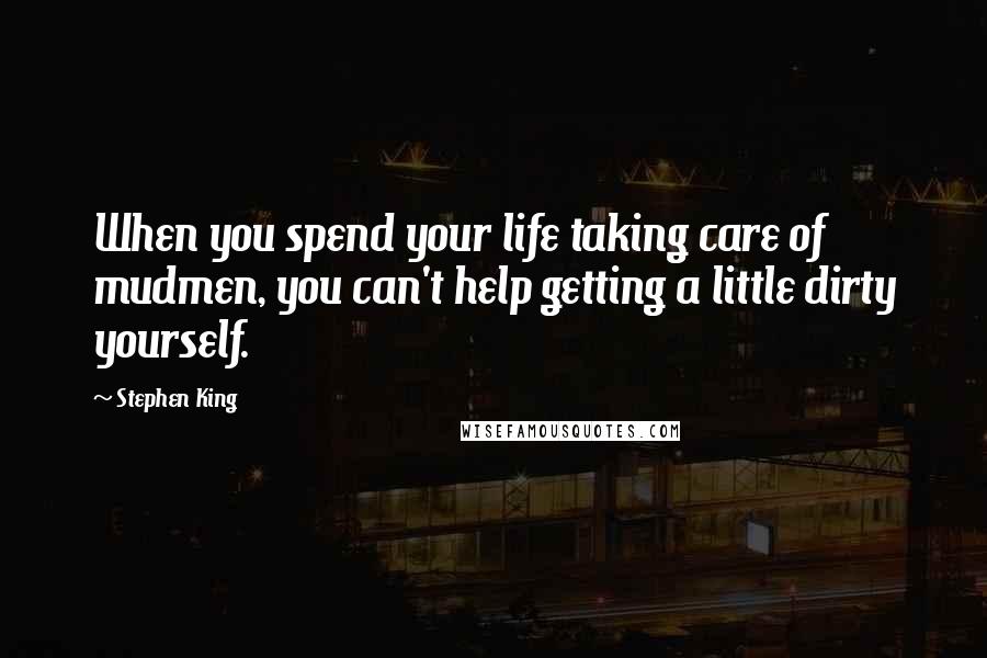 Stephen King Quotes: When you spend your life taking care of mudmen, you can't help getting a little dirty yourself.